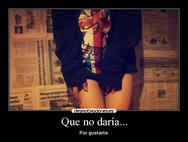 Que no daría... - Por gustarte.