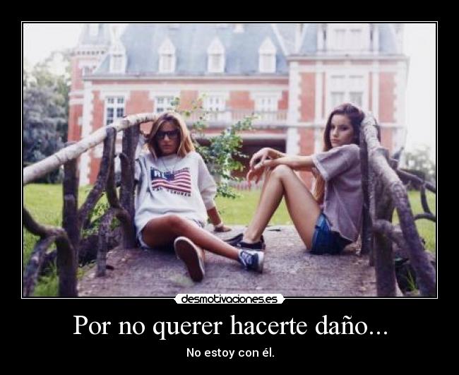 Por no querer hacerte daño... - No estoy con él.