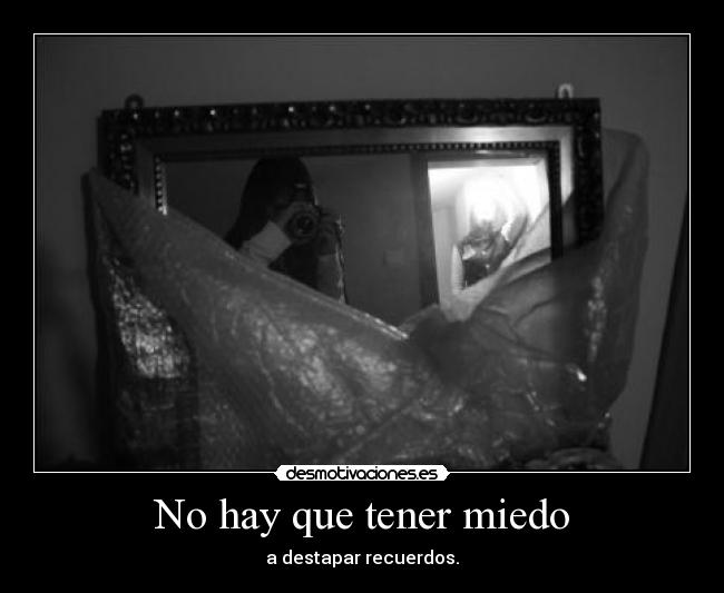 No hay que tener miedo - a destapar recuerdos.