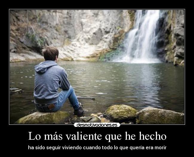 Lo más valiente que he hecho - ha sido seguir viviendo cuando todo lo que quería era morir