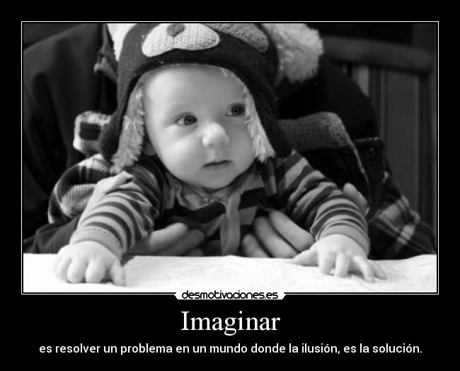 Imaginar - es resolver un problema en un mundo donde la ilusión, es la solución.