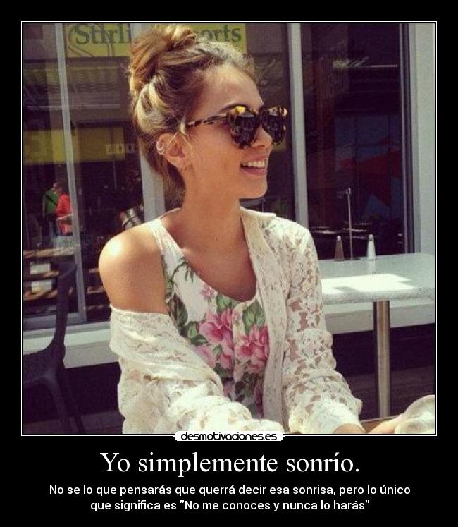 Yo simplemente sonrío. - No se lo que pensarás que querrá decir esa sonrisa, pero lo único
que significa es No me conoces y nunca lo harás