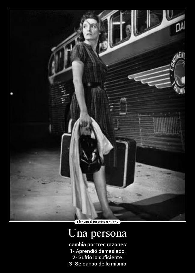 Una persona - cambia por tres razones:
1- Aprendió demasiado.
2- Sufrió lo suficiente.
3- Se canso de lo mismo