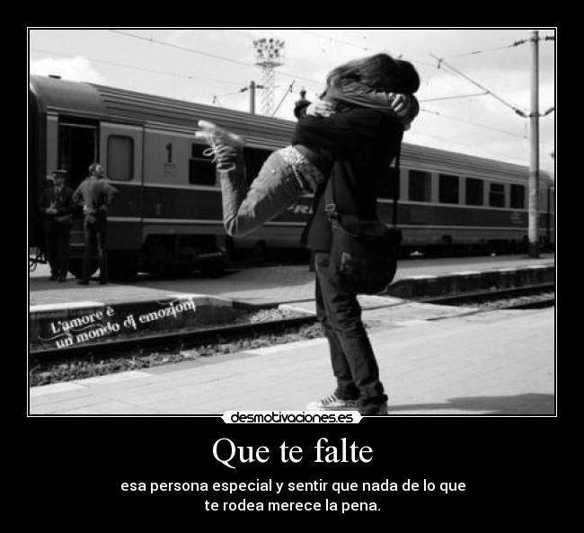 Que te falte - esa persona especial y sentir que nada de lo que
te rodea merece la pena.