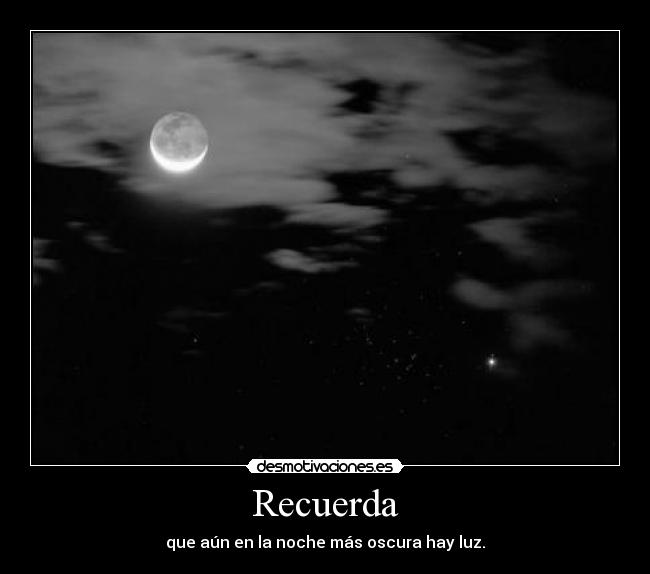 Recuerda - que aún en la noche más oscura hay luz.