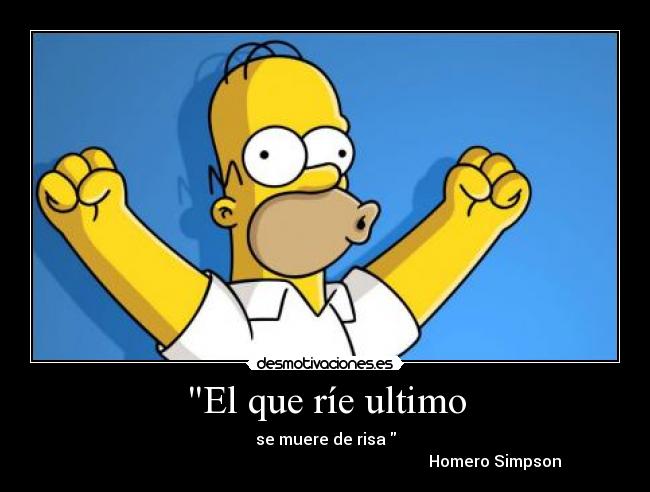 El que ríe ultimo - se muere de risa 
                                                                                     Homero Simpson