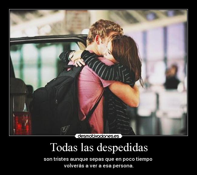 Todas las despedidas - son tristes aunque sepas que en poco tiempo 
volverás a ver a esa persona.
