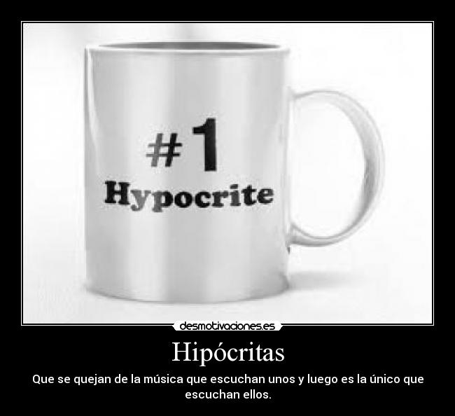 Hipócritas - Que se quejan de la música que escuchan unos y luego es la único que
escuchan ellos.