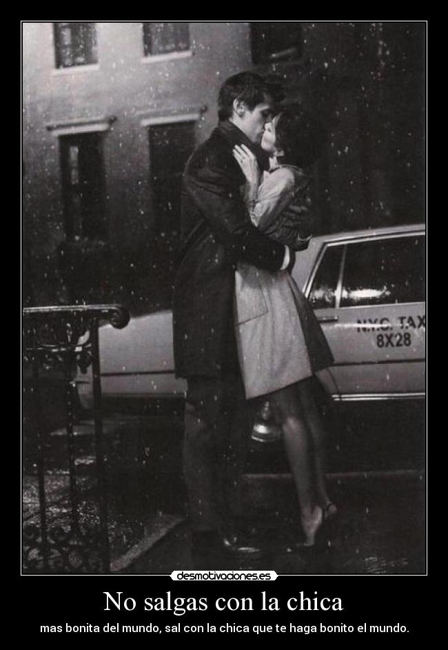 No salgas con la chica - mas bonita del mundo, sal con la chica que te haga bonito el mundo.