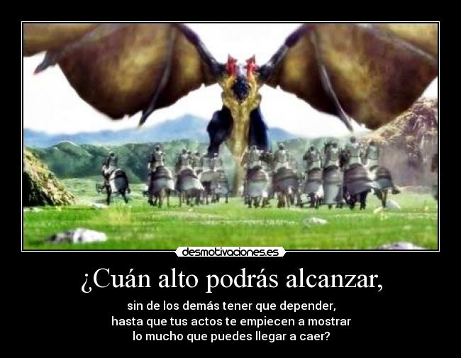 ¿Cuán alto podrás alcanzar, - sin de los demás tener que depender,
hasta que tus actos te empiecen a mostrar
lo mucho que puedes llegar a caer?