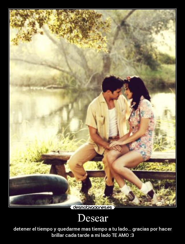 Desear - detener el tiempo y quedarme mas tiempo a tu lado... gracias por hacer
brillar cada tarde a mi lado TE AMO :3