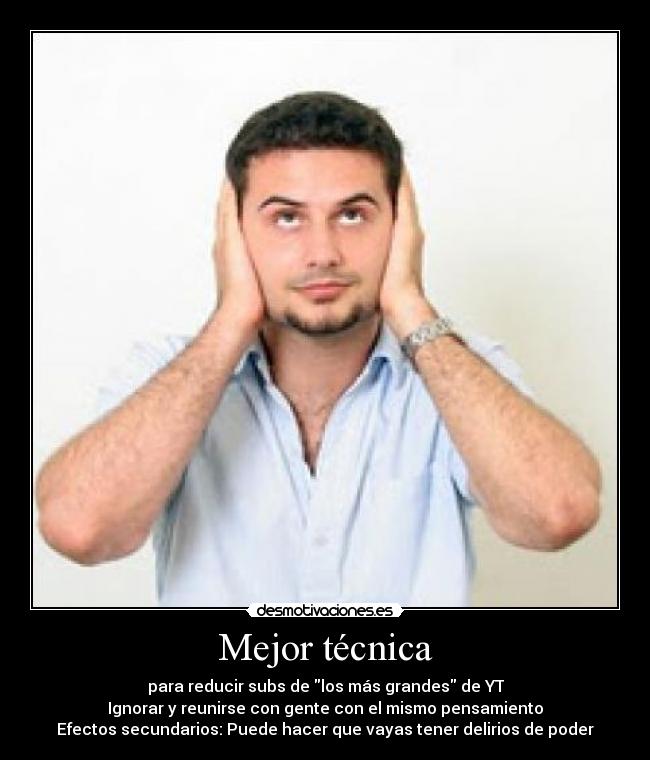 Mejor técnica - para reducir subs de los más grandes de YT
Ignorar y reunirse con gente con el mismo pensamiento
Efectos secundarios: Puede hacer que vayas tener delirios de poder