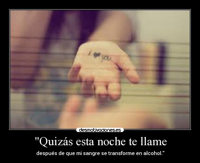 Quizás esta noche te llame - después de que mi sangre se transforme en alcohol.