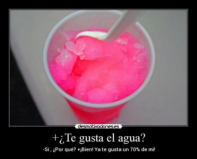 +¿Te gusta el agua? - -Sí , ¿Por qué? +¡Bien! Ya te gusta un 70% de mi!