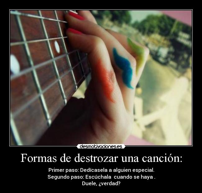 Formas de destrozar una canción: - Primer paso: Dedícasela a alguien especial.
Segundo paso: Escúchala  cuando se haya .
Duele, ¿verdad?