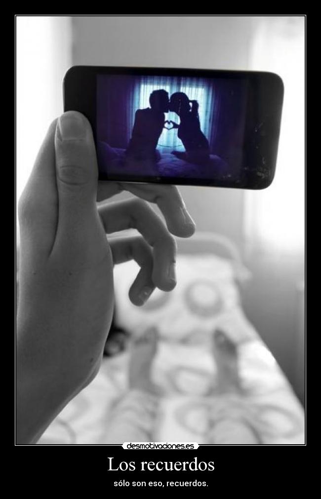 Los recuerdos - sólo son eso, recuerdos.