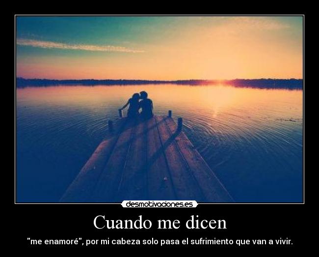 Cuando me dicen - me enamoré, por mi cabeza solo pasa el sufrimiento que van a vivir.