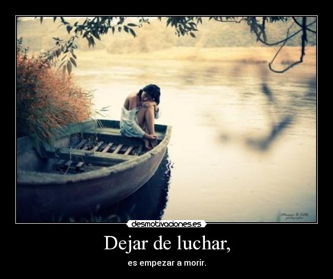 Dejar de luchar, - es empezar a morir.