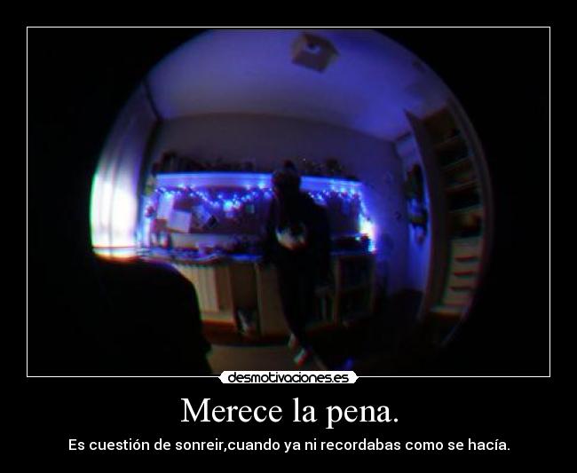 Merece la pena. - Es cuestión de sonreir,cuando ya ni recordabas como se hacía.