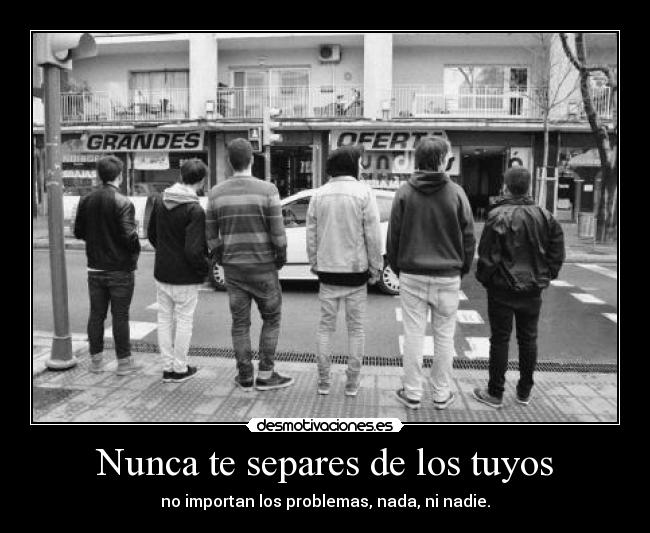 Nunca te separes de los tuyos - no importan los problemas, nada, ni nadie.