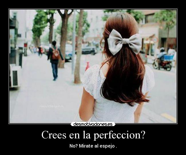Crees en la perfeccion? - No? Mirate al espejo .