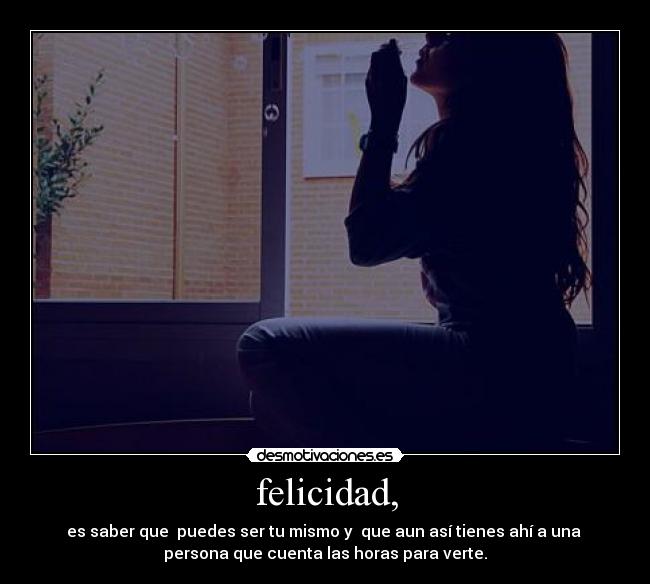 felicidad, - es saber que puedes ser tu mismo y que aun así tienes ahí a una
persona que cuenta las horas para verte.