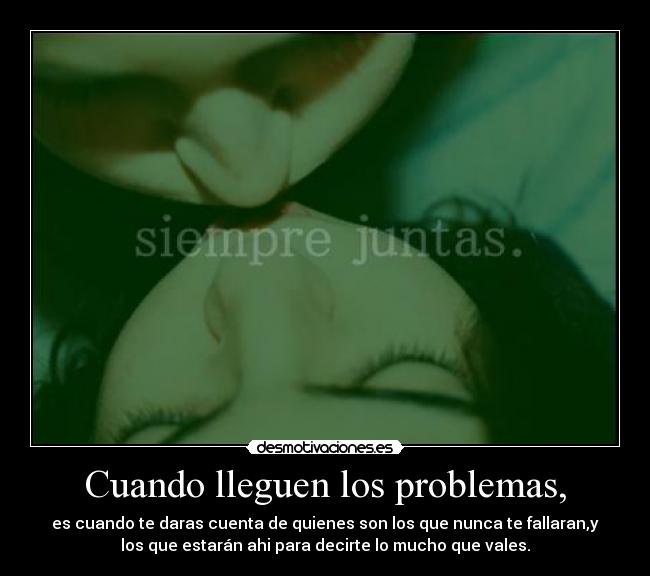 Cuando lleguen los problemas, - es cuando te daras cuenta de quienes son los que nunca te fallaran,y
los que estarán ahi para decirte lo mucho que vales.