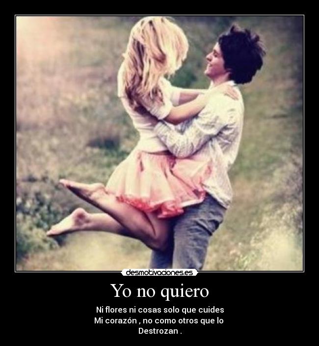 Yo no quiero - Ni flores ni cosas solo que cuides
Mi corazón , no como otros que lo
Destrozan .