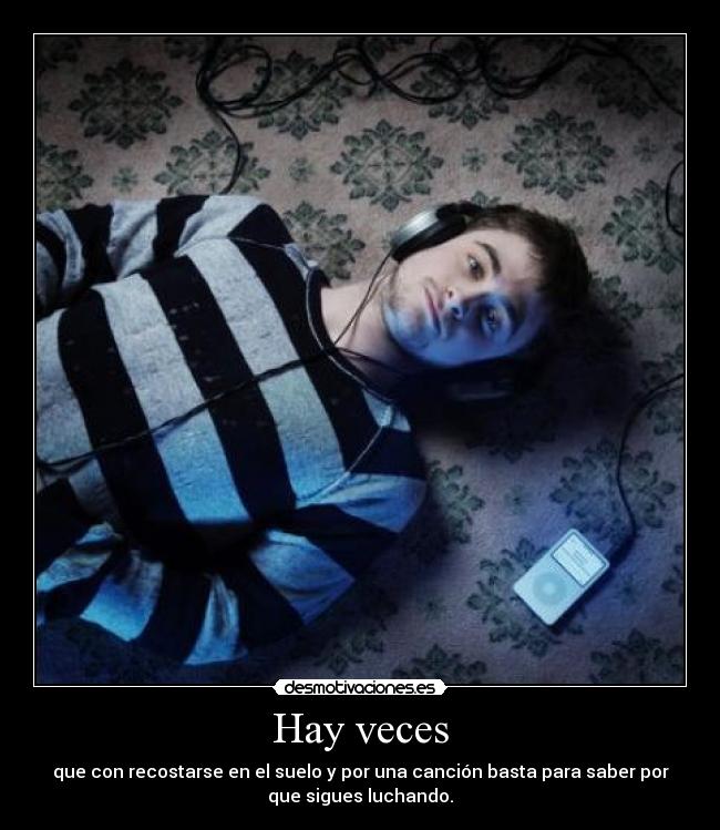 Hay veces - que con recostarse en el suelo y por una canción basta para saber por
que sigues luchando.