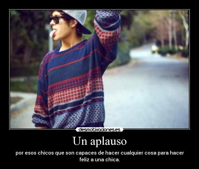 Un aplauso - por esos chicos que son capaces de hacer cualquier cosa para hacer
feliz a una chica.
