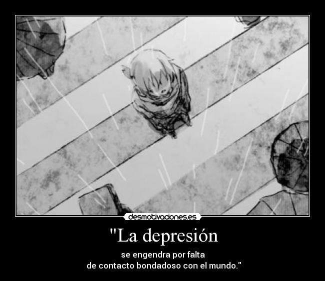La depresión - se engendra por falta
de contacto bondadoso con el mundo.