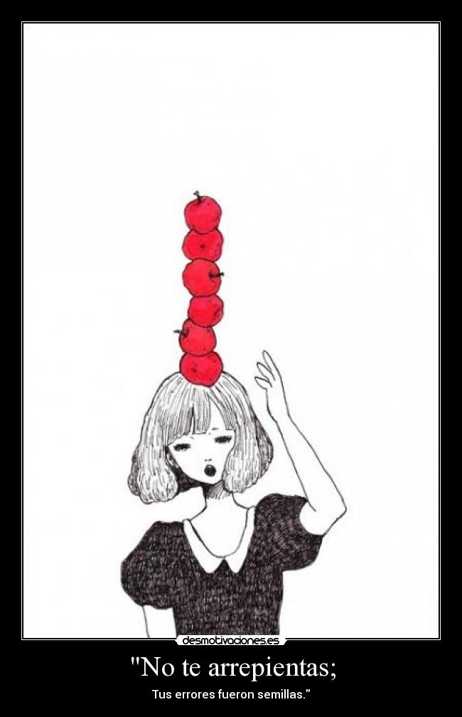 No te arrepientas; - Tus errores fueron semillas.