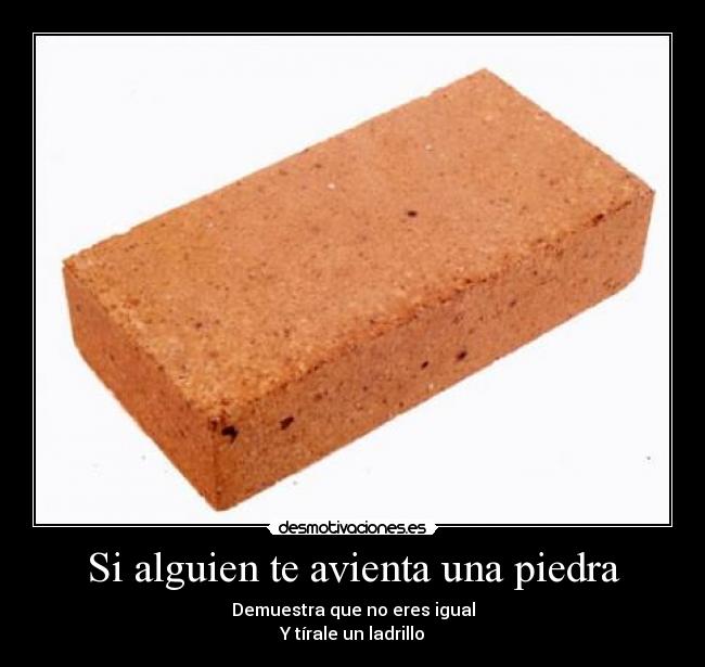 Si alguien te avienta una piedra - Demuestra que no eres igual
Y tírale un ladrillo