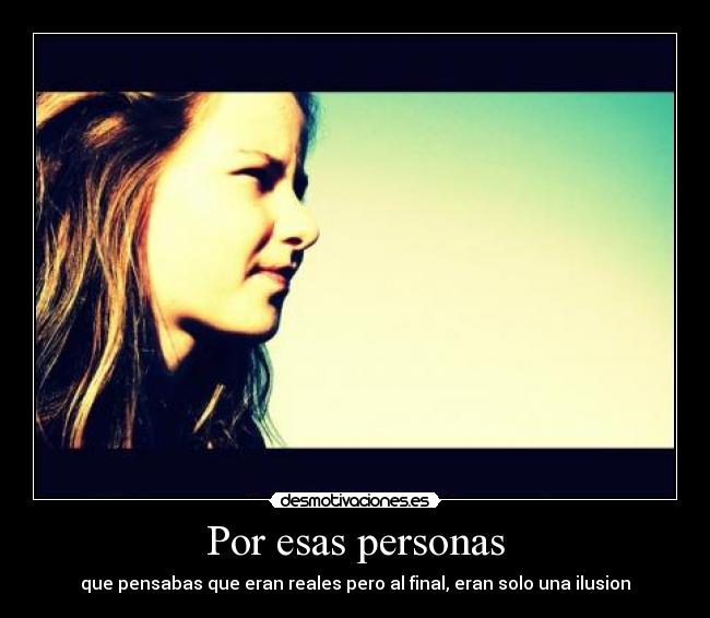 Por esas personas - que pensabas que eran reales pero al final, eran solo una ilusion