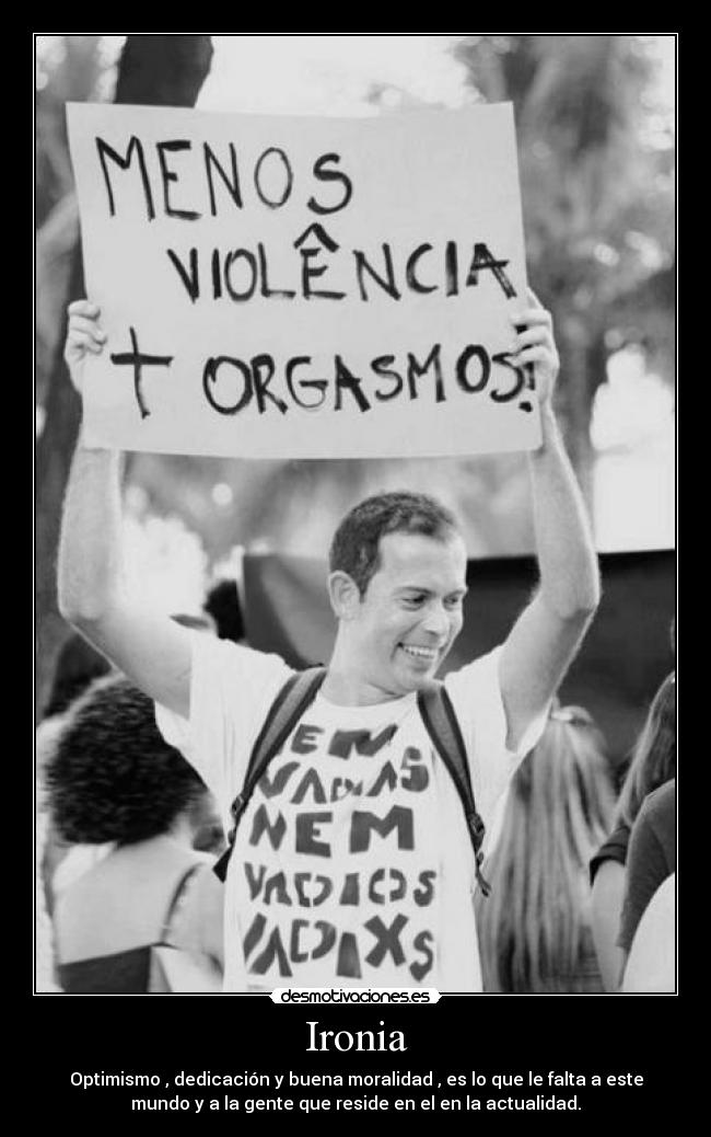 Ironia - Optimismo , dedicación y buena moralidad , es lo que le falta a este
mundo y a la gente que reside en el en la actualidad.