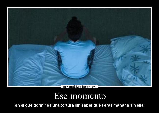 Ese momento - en el que dormir es una tortura sin saber que serás mañana sin ella.