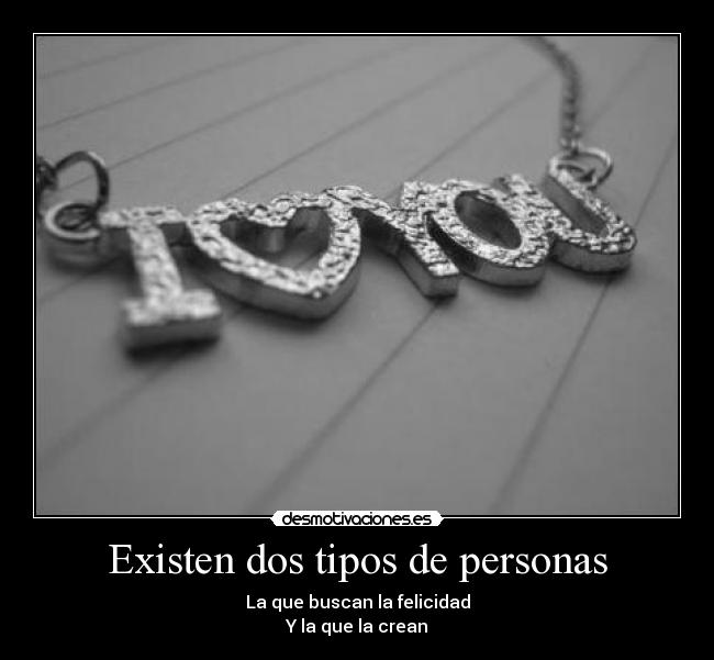 Existen dos tipos de personas - La que buscan la felicidad
Y la que la crean