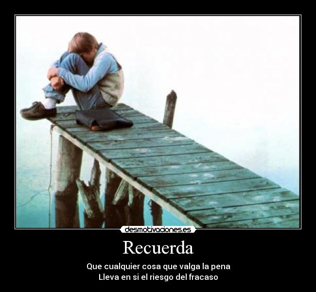 Recuerda - Que cualquier cosa que valga la pena
Lleva en si el riesgo del fracaso