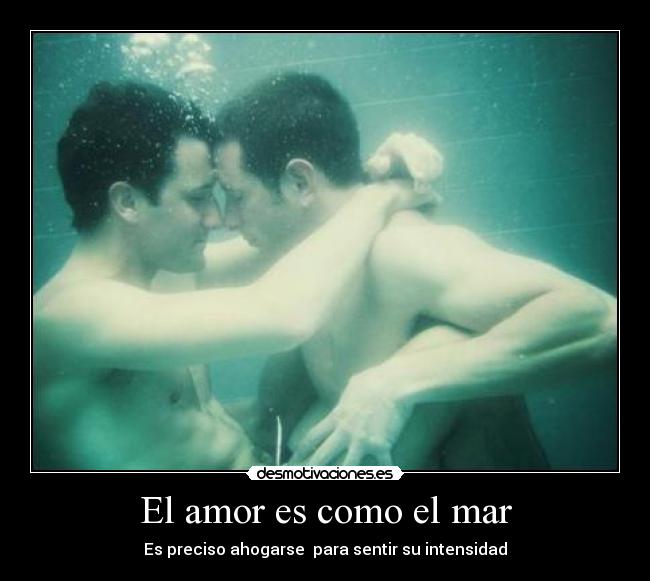 El amor es como el mar - Es preciso ahogarse  para sentir su intensidad