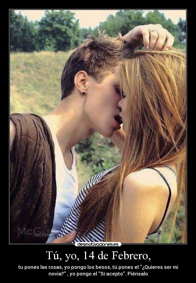 Tú, yo, 14 de Febrero, - tu pones las rosas, yo pongo los besos, tú pones el ¿Quieres ser mi
novia? , yo pongo el Sí acepto. Piénsalo