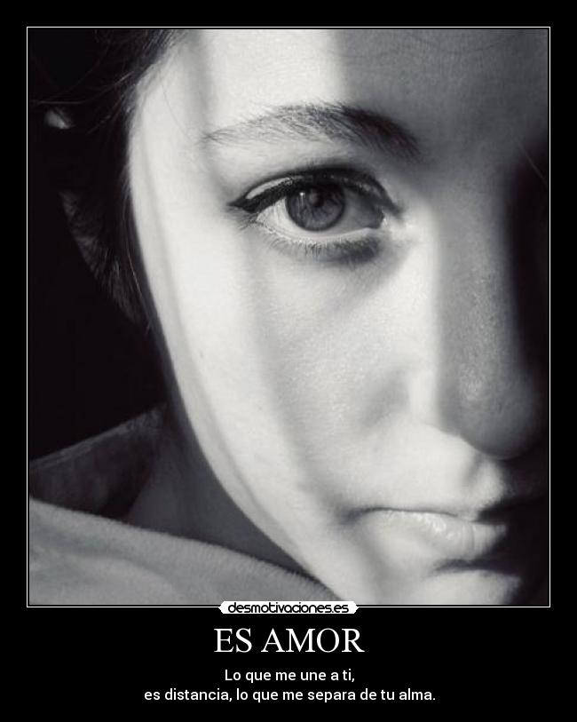 ES AMOR - Lo que me une a ti,
es distancia, lo que me separa de tu alma.