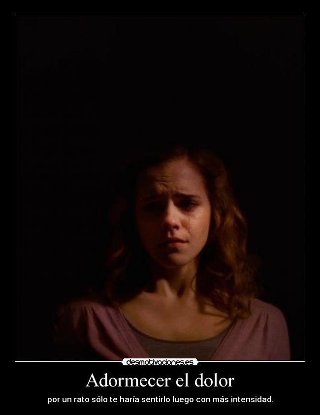Adormecer el dolor - por un rato sólo te haría sentirlo luego con más intensidad.