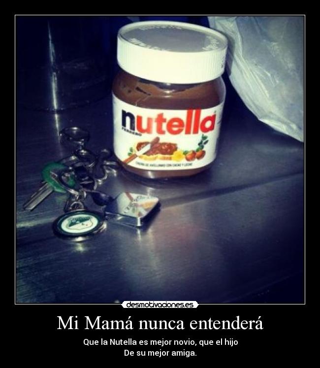 Mi Mamá nunca entenderá - Que la Nutella es mejor novio, que el hijo
De su mejor amiga.