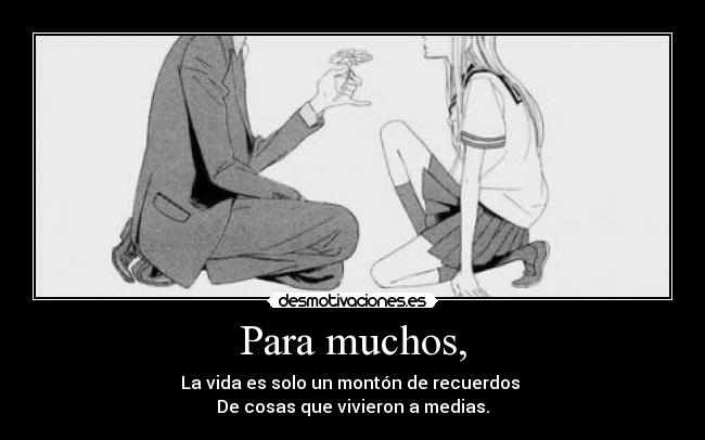 Para muchos, - La vida es solo un montón de recuerdos
De cosas que vivieron a medias.