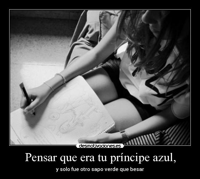 Pensar que era tu príncipe azul, - y solo fue otro sapo verde que besar