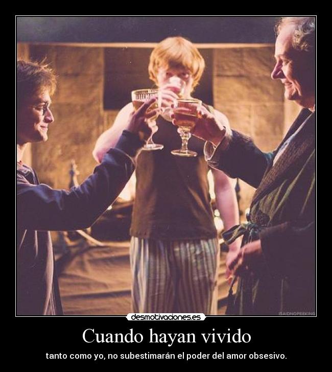 Cuando hayan vivido - tanto como yo, no subestimarán el poder del amor obsesivo.