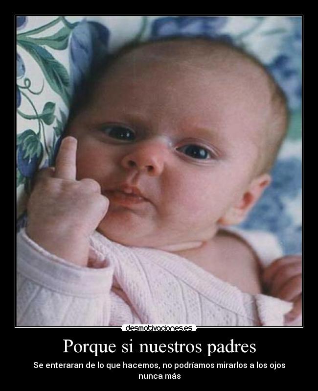 Porque si nuestros padres - Se enteraran de lo que hacemos, no podríamos mirarlos a los ojos nunca más