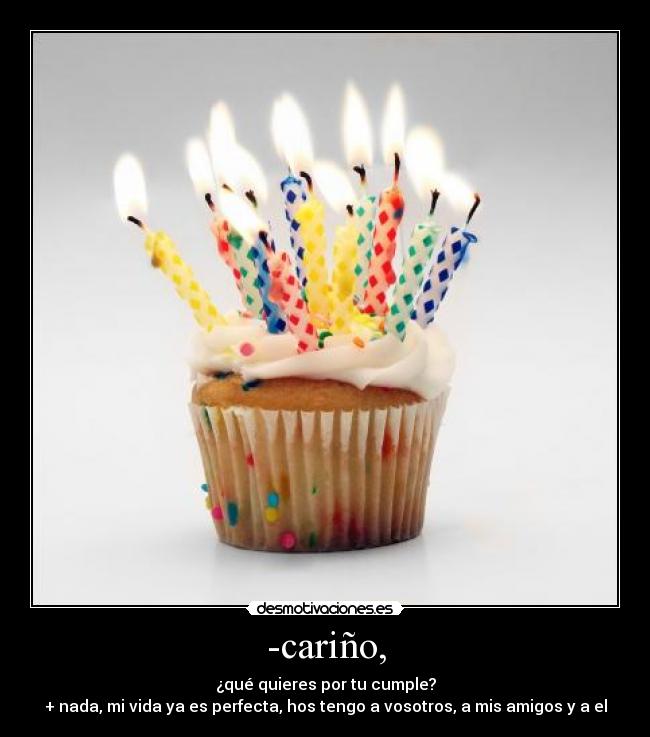 -cariño, - ¿qué quieres por tu cumple?
+ nada, mi vida ya es perfecta, hos tengo a vosotros, a mis amigos y a el