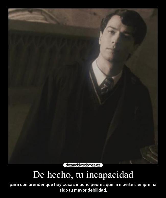 De hecho, tu incapacidad - para comprender que hay cosas mucho peores que la muerte siempre ha
sido tu mayor debilidad.