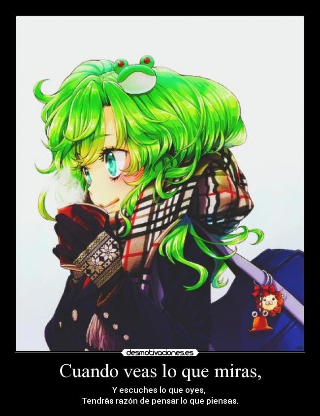 Cuando veas lo que miras, - Y escuches lo que oyes,
Tendrás razón de pensar lo que piensas.